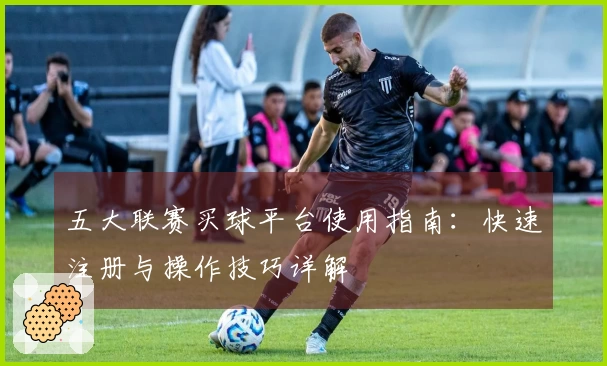 五大联赛买球平台使用指南：快速注册与操作技巧详解
