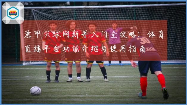 意甲买球网新手入门全攻略：体育直播平台功能介绍与使用指南