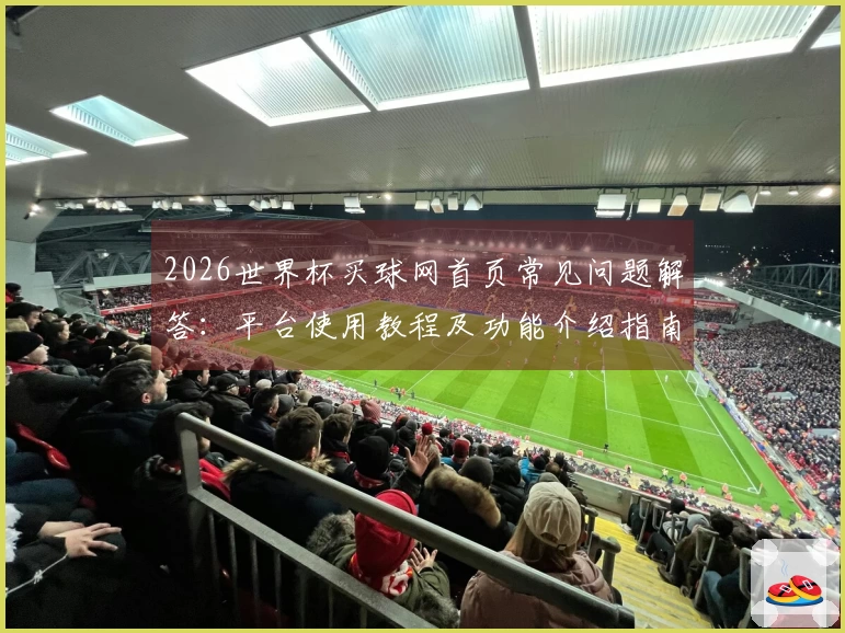 2026世界杯买球网首页常见问题解答：平台使用教程及功能介绍指南