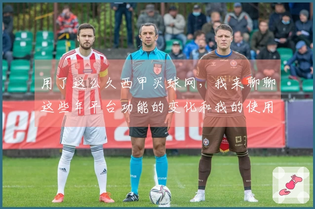 用了这么久西甲买球网，我来聊聊这些年平台功能的变化和我的使用感受