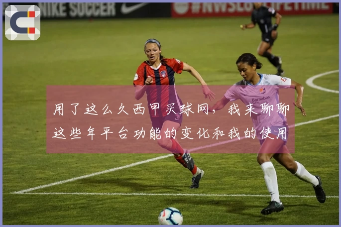用了这么久西甲买球网，我来聊聊这些年平台功能的变化和我的使用感受