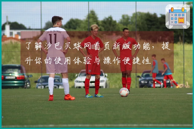 了解沙巴买球网首页新版功能，提升你的使用体验与操作便捷性