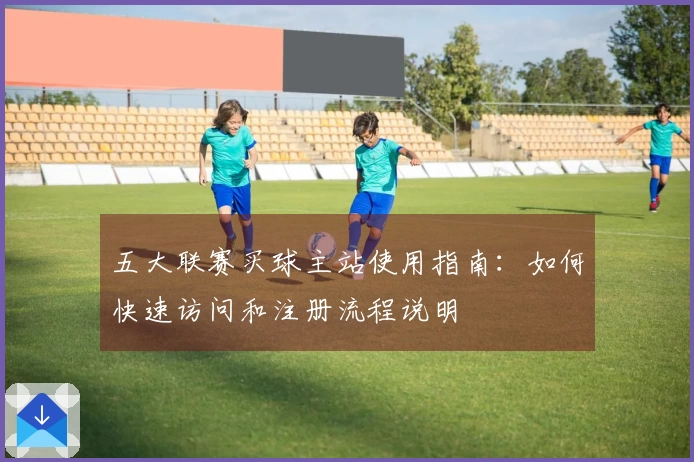 五大联赛买球主站使用指南：如何快速访问和注册流程说明